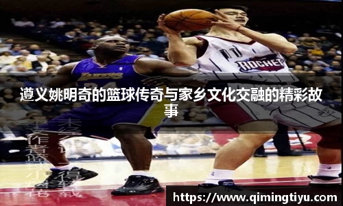遵义姚明奇的篮球传奇与家乡文化交融的精彩故事